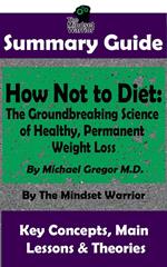 Summary Guide: How Not To Diet: The Groundbreaking Science of Healthy, Permanent Weight Loss: By Michael Greger M.D. | The Mindset Warrior Summary Guide