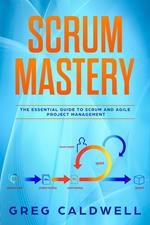 Scrum : Mastery - The Essential Guide to Scrum and Agile Project Management