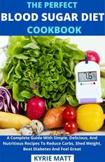 The Perfect Blood Sugar Diet Cookbook; A Complete Guide With Simple, Delicious, And Nutritious Recipes To Reduce Carbs, Shed Weight, Beat Diabetes And Feel Great