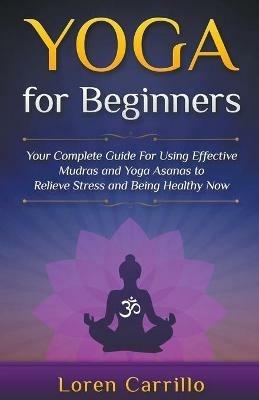 Yoga for Beginners: Your Complete Guide for Using Effective Mudras and Yoga Asanas to Relieve Stress and Being Healthy Now - Loren Carillo - cover