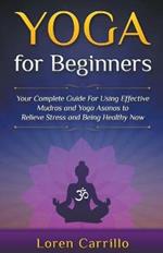 Yoga for Beginners: Your Complete Guide for Using Effective Mudras and Yoga Asanas to Relieve Stress and Being Healthy Now