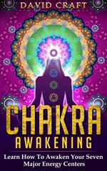 Chakra Awakening: Learn How To Awaken Your Seven Major Energy Centers