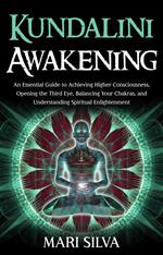 Kundalini Awakening: An Essential Guide to Achieving Higher Consciousness, Opening the Third Eye, Balancing Your Chakras, and Understanding Spiritual Enlightenment