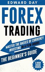 Forex Trading: Master The Basics of Currency Investing in a Few Hours-- The Beginner’s Guide