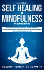 Guided Self-Healing and Mindfulness Meditation: Multiple Meditation Scripts such as Chakra Healing, Breathing Meditation, Body Scan Meditation, Vipassana, and Self-Hypnosis for a Better Life!