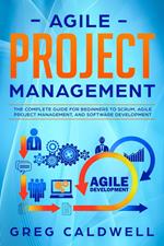 Agile Project Management: The Complete Guide for Beginners to Scrum, Agile Project Management, and Software Development