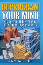 Reprogram Your Mind - Change Your Habits, Change Your Attitude, Change Your Life!
