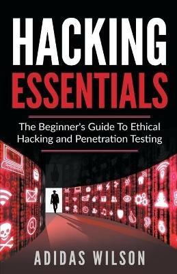 Hacking Essentials - The Beginner's Guide To Ethical Hacking And Penetration Testing - Adidas Wilson - cover