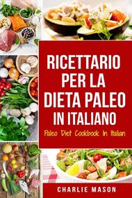 Ricettario per la Dieta Paleo In Italiano/Paleo Diet Cookbook In Italian: Una Guida Rapida alle Deliziose Ricette Paleo (Italian Edition)