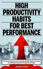 High Productivity Habits For Best Performance: Develop Fast Focus And Use The 80 20 Pareto Principle For Getting Important Things Done Faster