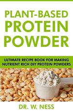 Plant-Based Protein Powder: Ultimate Recipe Book for Making Nutrient Rich DIY Protein Powders