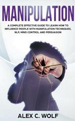 Manipulation: A Complete Effective Guide to Learn How to Influence People with Manipulation Techniques, NLP, Mind Control and Persuasion