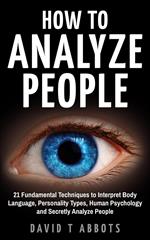 How To Analyze People 21 Fundamental Techniques to Interpret Body Language, Personality Types, Human Psychology and Secretly Analyze People