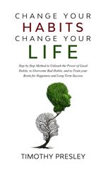 Change Your Habits Change Your Life: Step by Step Method to Unleash the Power of Good Habits, to Overcome Bad Habits, and to Train Your Brain for Happiness and Long Term Success