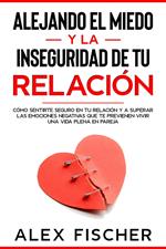 Alejando el Miedo y la Inseguridad de tu Relación: Cómo sentirte seguro en tu relación y a Superar las Emociones Negativas que te Previenen Vivir una Vida Plena en Pareja