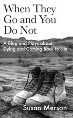 When They Go and You Do Not: A Blog and Plays about Dying and Coming Back to Life