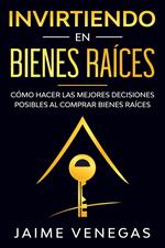 Invirtiendo en Bienes Raíces: Cómo hacer las mejores decisiones posibles al comprar bienes raíces