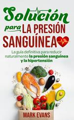 Solución Para La Presión Sanguínea: La Guía Definitiva Para Reducir Naturalmente La Presión Sanguínea Y La Hipertensión