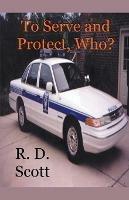 To Serve and Protect, Who? - R D Scott - cover