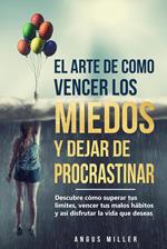 El arte de como vencer los miedos y dejar de procrastinar Descubre cómo superar tus limites, vencer tus malos hábitos y así disfrutar la vida que deseas