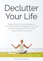 Declutter Your Life: Simple Decluttering Strategies on How to Declutter and Organize your Life to Free Yourself from Worry and Enjoy Stress-Free Living