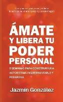 Ámate y libera tu poder personal: 6 semanas para construir una autoestima inquebrantable y poderosa