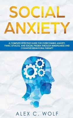 Social Anxiety: A Complete Effective Guide for Overcoming Anxiety, Panic Attacks, and Social Phobia Through Mindfulness - Alex C Wolf - cover