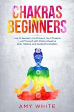 Chakra for Beginners: How to Awaken and Balance Your Chakras Heal Yourself with Chakra Healing, Reiki Healing and Guided Meditation