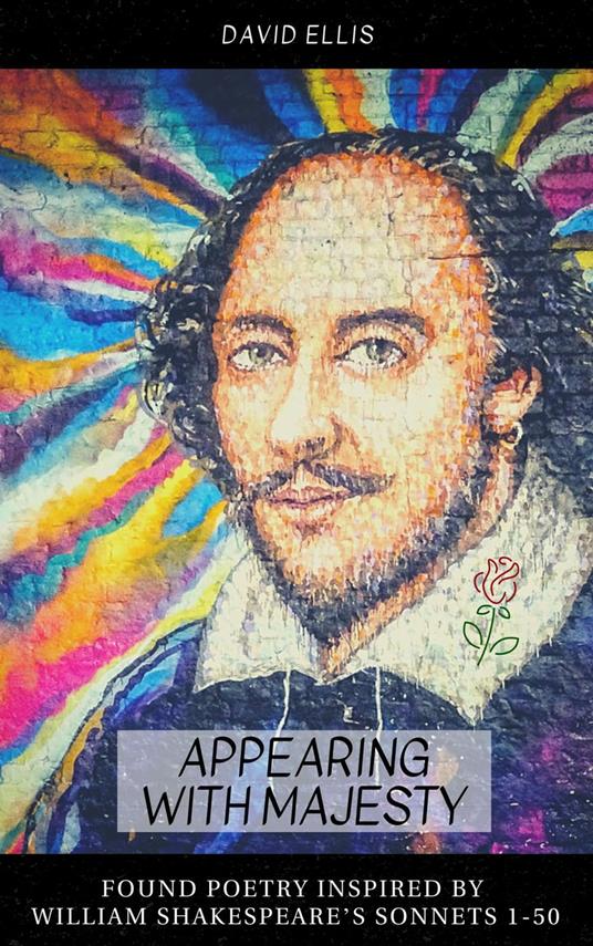 Appearing With Majesty: Found Poetry Inspired by William Shakespeare's Sonnets 1-50