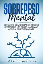 Sobrepeso Mental: Descubre cómo dejar de pensar demasiado las cosas y a tomar acción inmediatamente