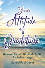 Your Attitude of Gratitude: Develop Simple Gratitude Skills For Better Living