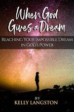 When God Gives a Dream: Reaching Your Impossible Dream in God’s Power