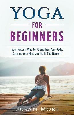 Yoga: for Beginners: Your Natural Way to Strengthen Your Body, Calming Your Mind and Be in The Moment - Susan Mori - cover