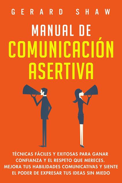 Manual de comunicación asertiva: Técnicas fáciles y exitosas para ganar confianza y el respeto que mereces. Mejora tus habilidades comunicativas y siente el poder de expresar tus ideas sin miedo