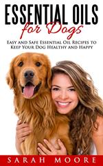 Essential Oils for Dogs: Easy and Safe Essential Oil Recipes to Keep Your Dog Healthy and Happy