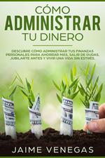 Cómo Administrar tu Dinero: Descubre cómo administrar tus finanzas personales para ahorrar más, salir de dudas, jubilarte antes y vivir una vida sin estrés.