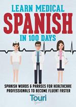 Learn Medical Spanish in 100 Days: Spanish Words & Phrases for Healthcare Professionals to Become Fluent Faster