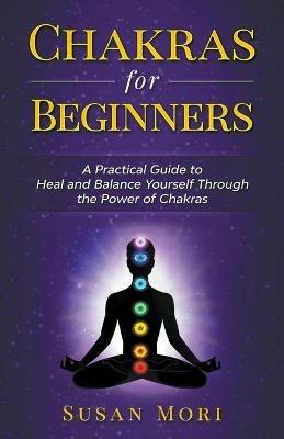 Chakras for Beginners: a Practical Guide to Heal and Balance Yourself through the Power of Chakras - Susan Mori - cover