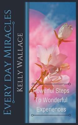 Every Day Miracles - Powerful Steps to Wonderful Experiences - Kelly Wallace - cover