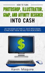 Turn Photoshop, Gimp, Illustrator, and Affinity Designer into Cash: Using Your Design Software to Create Designs to Make Money Online and Build Your Online Business