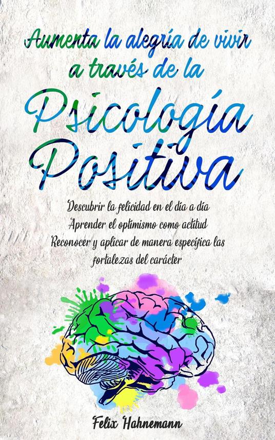 Aumenta la alegría de vivir a través de la Psicología Positiva: Descubrir la felicidad en el día a día. Aprender el optimismo como actitud. Reconocer y aplicar de manera específica las fortalezas ...