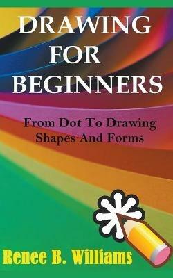 Drawing For Beginners: From Dot To Drawing Shapes And Forms - Renne B Williams - cover