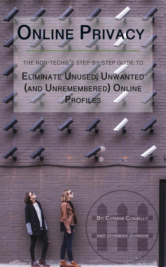 Online Privacy: The Non-Techie’s Step-by-Step Guide to Eliminate Unused, Unwanted (and Unremembered) Online Profiles