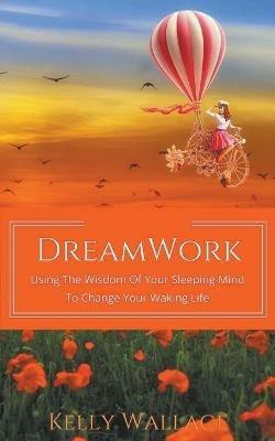 DreamWork: Using The Wisdom Of Your Sleeping Mind To Change Your Waking Life - Kelly Wallace - cover