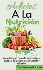 Adictos A La Nutrición: Guía definitiva para eliminar cualquier adicción de manera más inteligente y saludable