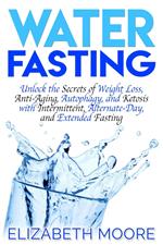 Water Fasting: Unlock the Secrets of Weight Loss, Anti-Aging, Autophagy, and Ketosis with Intermittent, Alternate-Day, and Extended Fasting