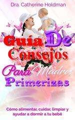 Guía De Consejos Para Madres Primerizas: Cómo alimentar, cuidar, limpiar y ayudar a dormir a tu bebé