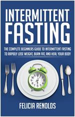 Intermittent Fasting: The Complete Beginners Guide to Intermittent Fasting to Rapidly Lose Weight, Burn Fat, and Heal Your Body