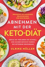 Abnehmen mit der Keto-Diät: Dringend notwendiges Praxiswissen für Einsteiger. Genau so verlieren Sie schnell und sicher Gewicht durch die ketogene Ernährung