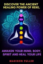 Discover The Ancient Healing Power of Reiki, Awaken Your Mind, Body, Spirit and Heal Your Life